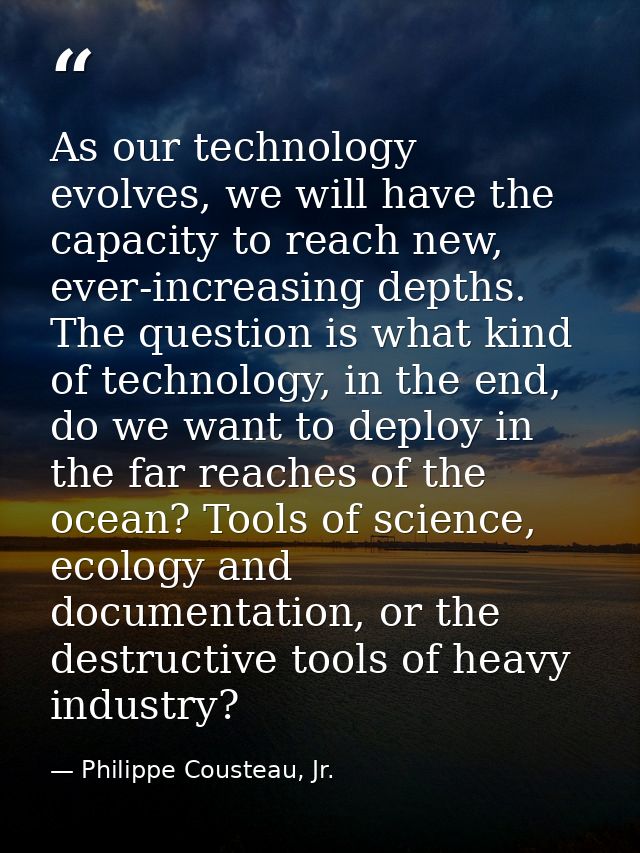 As our technology evolves, we will have the capacity to reach new, ever-increasing depths. The question is what kind of  — Philippe Cousteau, Jr.