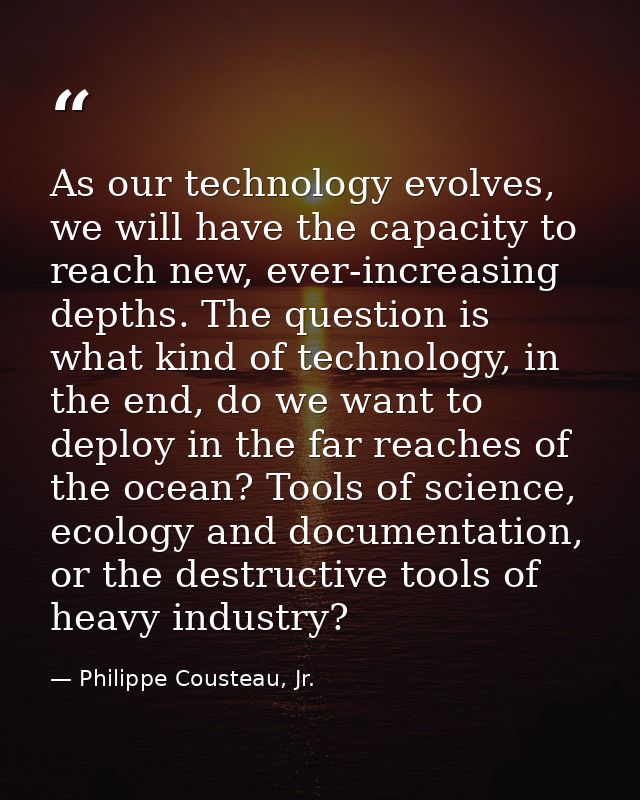 As our technology evolves, we will have the capacity to reach new, ever-increasing depths. The question is what kind of  — Philippe Cousteau, Jr.