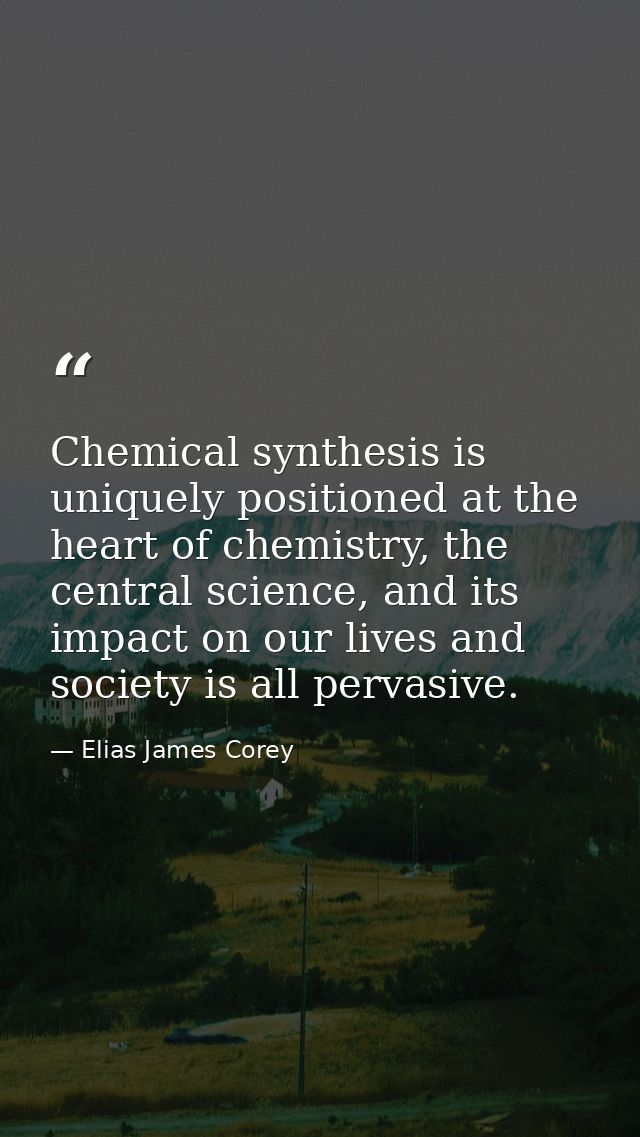 Chemical synthesis is uniquely positioned at the heart of chemistry, the central science, and its impact on our lives an — Elias James Corey