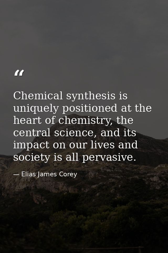 Chemical synthesis is uniquely positioned at the heart of chemistry, the central science, and its impact on our lives an — Elias James Corey