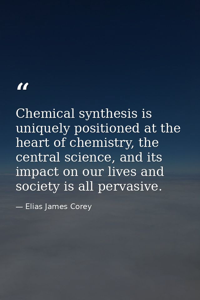 Chemical synthesis is uniquely positioned at the heart of chemistry, the central science, and its impact on our lives an — Elias James Corey