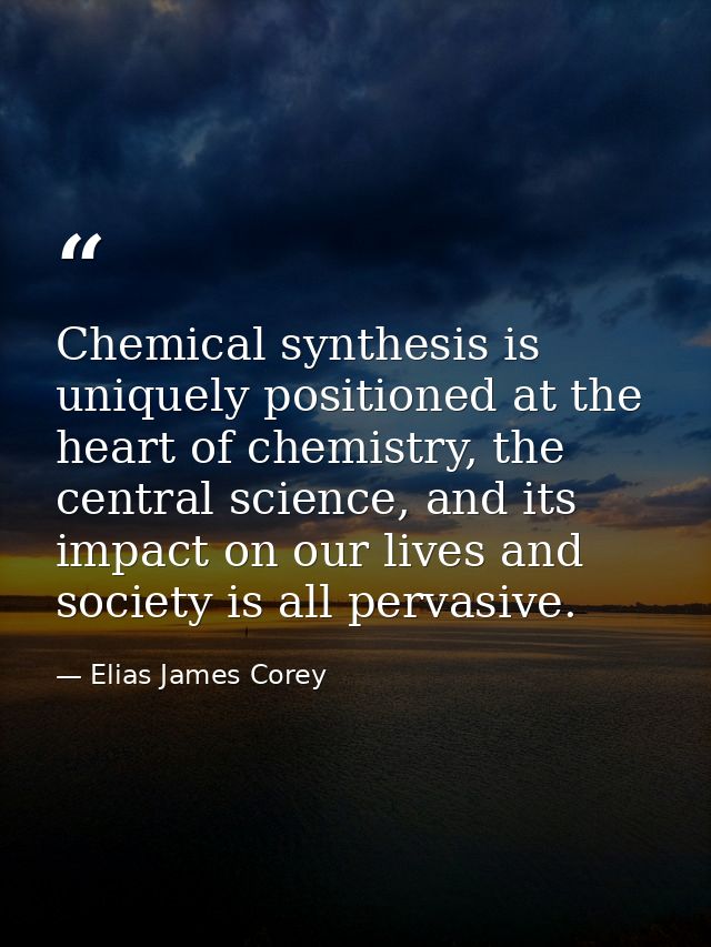 Chemical synthesis is uniquely positioned at the heart of chemistry, the central science, and its impact on our lives an — Elias James Corey