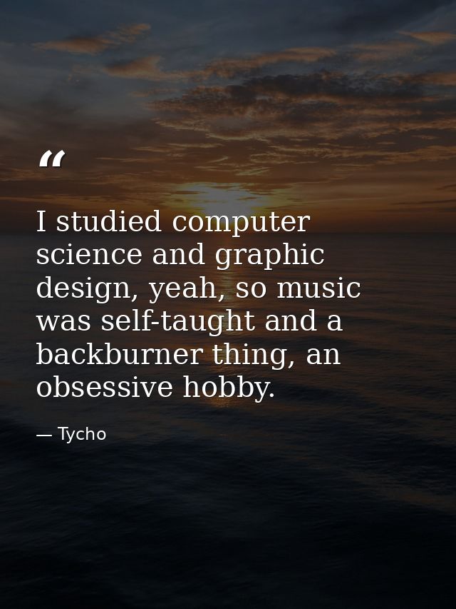 I studied computer science and graphic design, yeah, so music was self-taught and a backburner thing, an obsessive hobby — Tycho