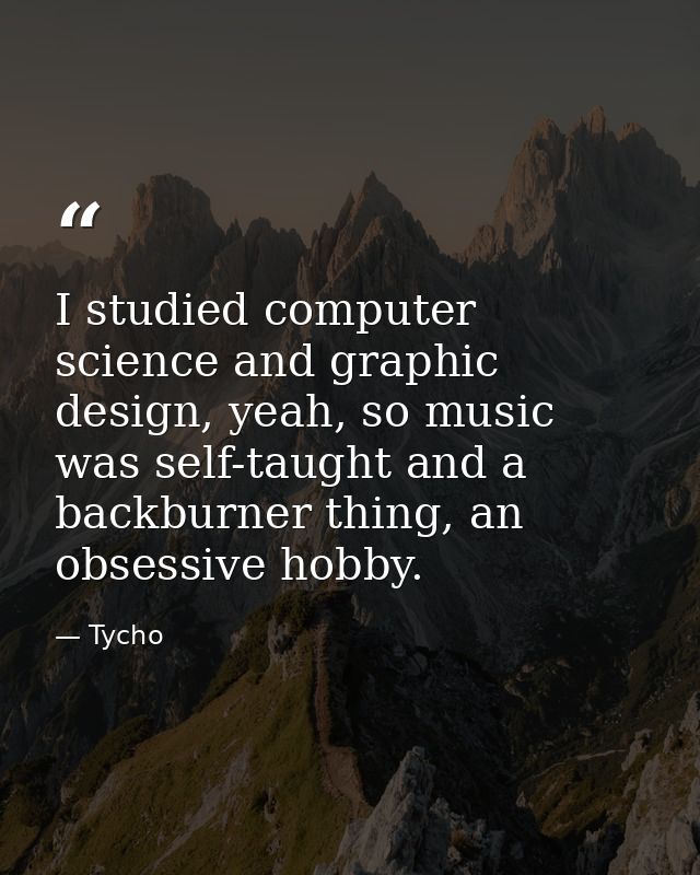 I studied computer science and graphic design, yeah, so music was self-taught and a backburner thing, an obsessive hobby — Tycho