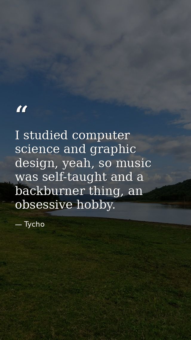 I studied computer science and graphic design, yeah, so music was self-taught and a backburner thing, an obsessive hobby — Tycho