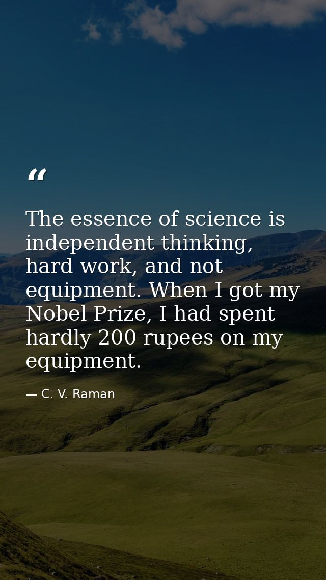 The essence of science is independent thinking, hard work, and not equipment. When I got my Nobel Prize, I had spent har — C. V. Raman