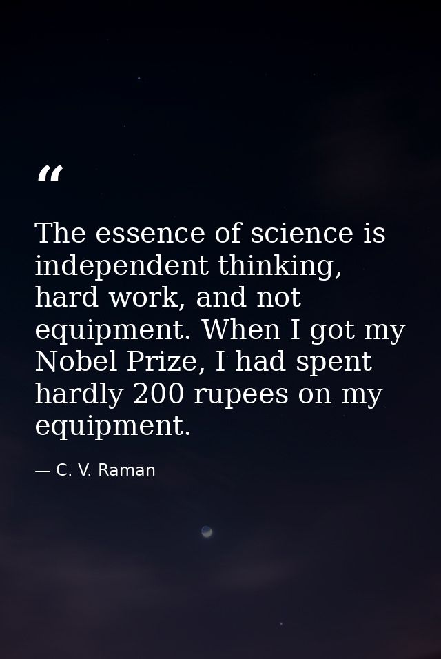 The essence of science is independent thinking, hard work, and not equipment. When I got my Nobel Prize, I had spent har — C. V. Raman