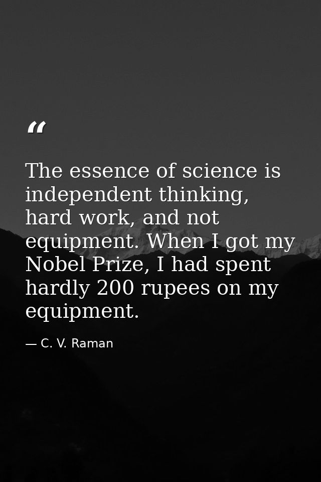 The essence of science is independent thinking, hard work, and not equipment. When I got my Nobel Prize, I had spent har — C. V. Raman