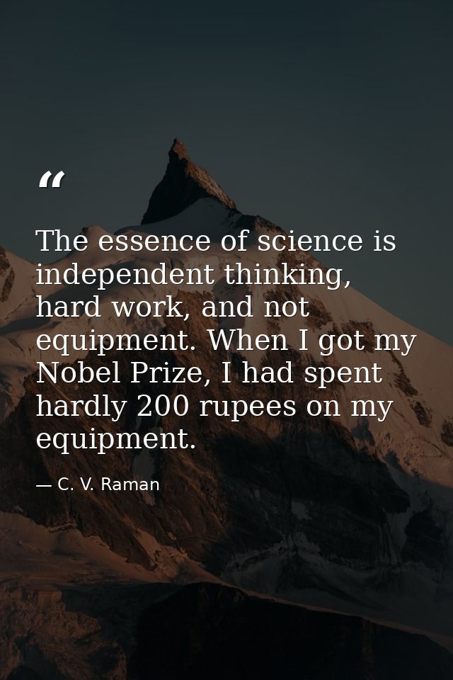 The essence of science is independent thinking, hard work, and not equipment. When I got my Nobel Prize, I had spent har — C. V. Raman