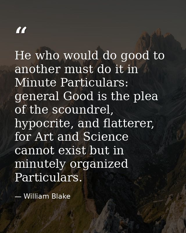 He who would do good to another must do it in Minute Particulars: general Good is the plea of the scoundrel, hypocrite,  — William Blake