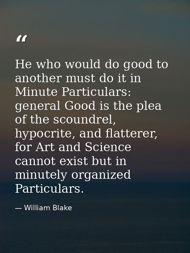 He who would do good to another must do it in Minute Particulars: general Good is the plea of the scoundrel, hypocrite,  — William Blake