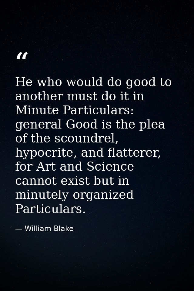He who would do good to another must do it in Minute Particulars: general Good is the plea of the scoundrel, hypocrite,  — William Blake