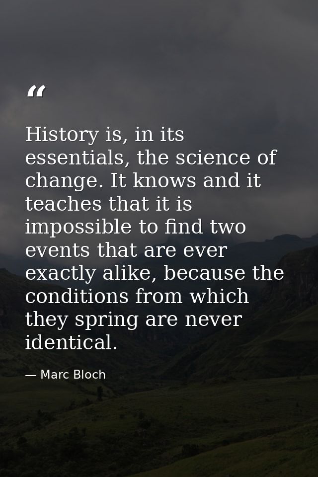 History is, in its essentials, the science of change. It knows and it teaches that it is impossible to find two events t — Marc Bloch