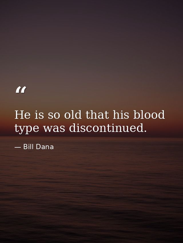 He is so old that his blood type was discontinued. — Bill Dana