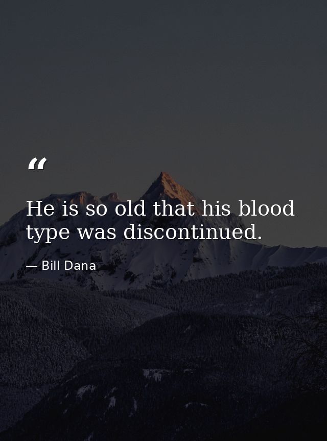 He is so old that his blood type was discontinued. — Bill Dana