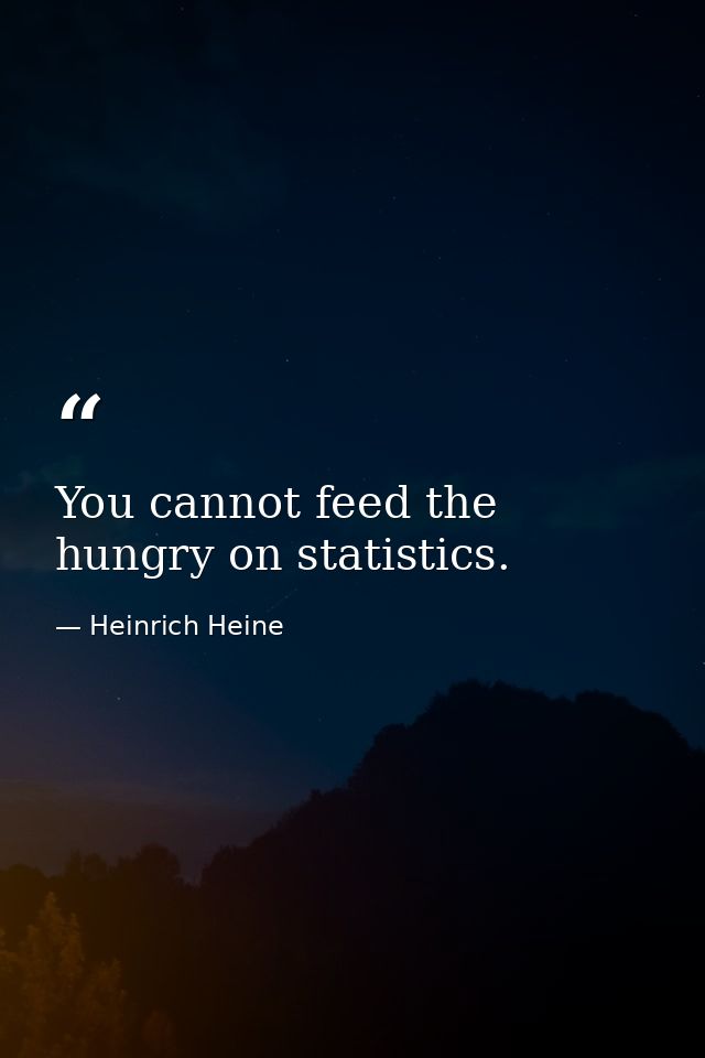 You cannot feed the hungry on statistics. — Heinrich Heine