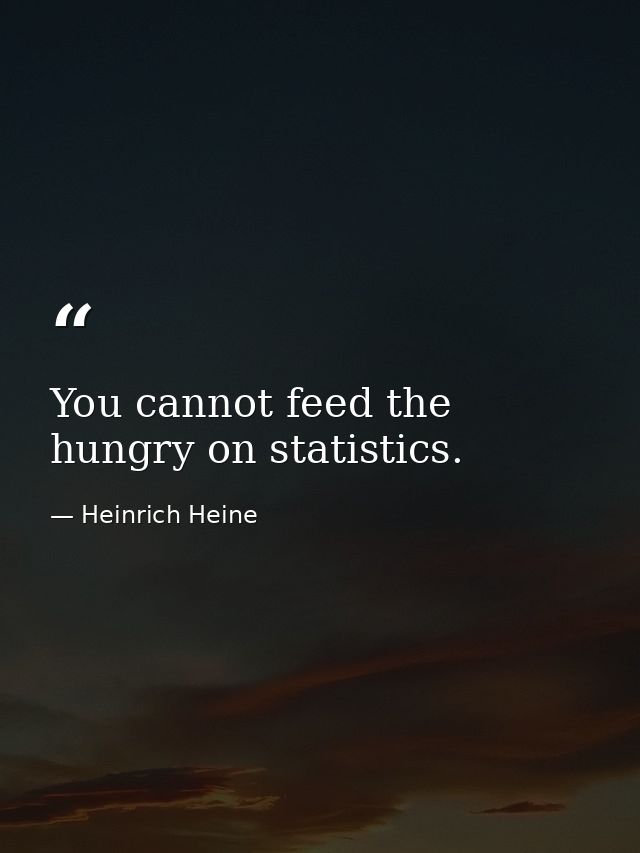 You cannot feed the hungry on statistics. — Heinrich Heine