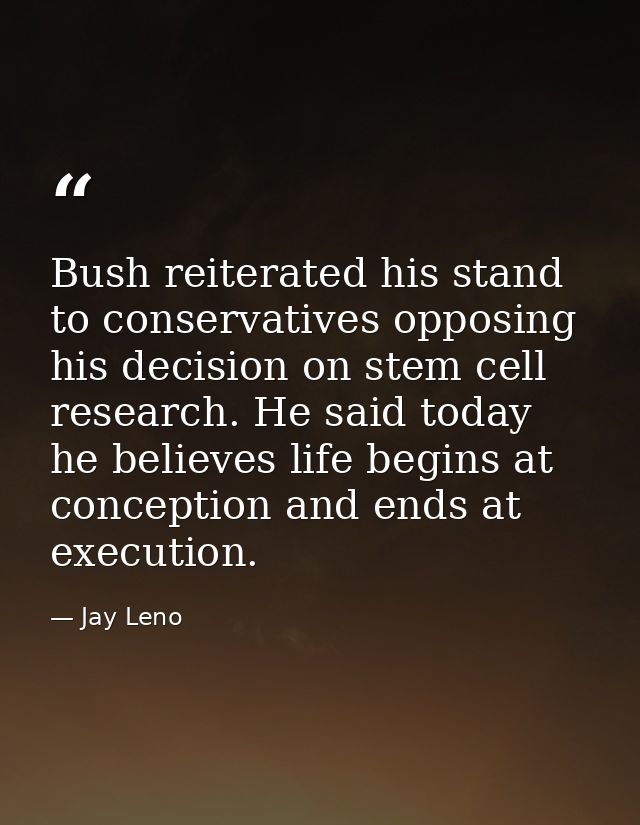 Bush reiterated his stand to conservatives opposing his decision on stem cell research. He said today he believes life b — Jay Leno