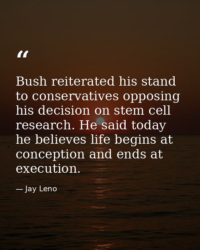 Bush reiterated his stand to conservatives opposing his decision on stem cell research. He said today he believes life b — Jay Leno