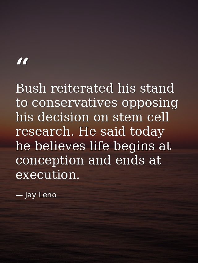 Bush reiterated his stand to conservatives opposing his decision on stem cell research. He said today he believes life b — Jay Leno
