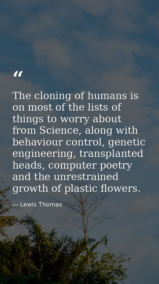 The cloning of humans is on most of the lists of things to worry about from Science, along with behaviour control, genet — Lewis Thomas