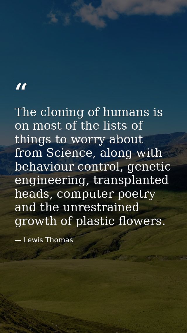 The cloning of humans is on most of the lists of things to worry about from Science, along with behaviour control, genet — Lewis Thomas