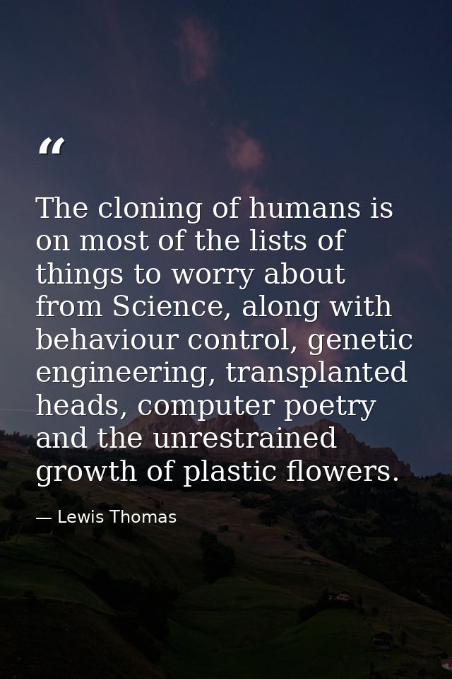 The cloning of humans is on most of the lists of things to worry about from Science, along with behaviour control, genet — Lewis Thomas