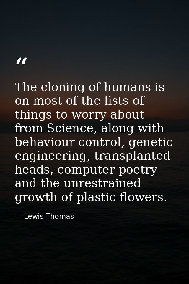 The cloning of humans is on most of the lists of things to worry about from Science, along with behaviour control, genet — Lewis Thomas