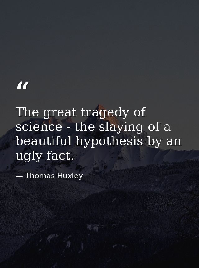 The great tragedy of science - the slaying of a beautiful hypothesis by an ugly fact. — Thomas Huxley