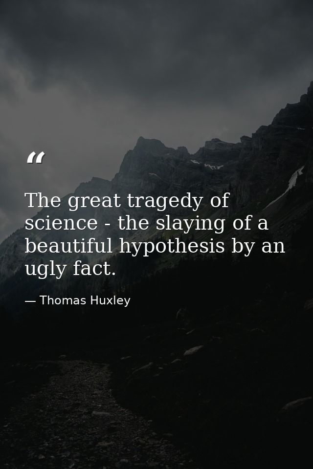 The great tragedy of science - the slaying of a beautiful hypothesis by an ugly fact. — Thomas Huxley