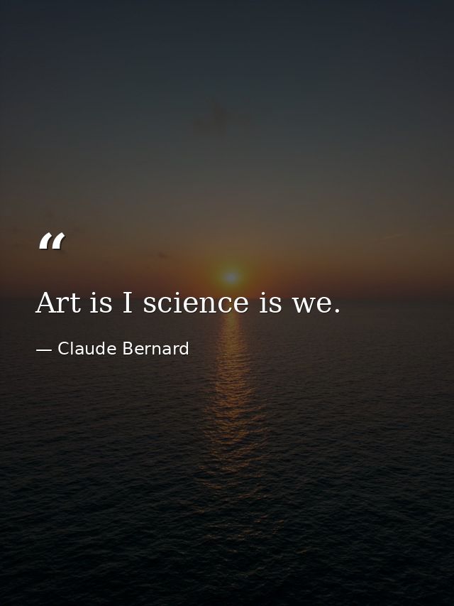 Art is I science is we. — Claude Bernard