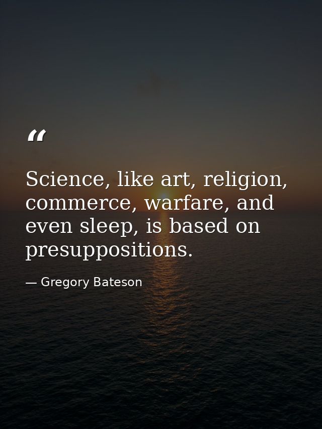 Science, like art, religion, commerce, warfare, and even sleep, is based on presuppositions. — Gregory Bateson