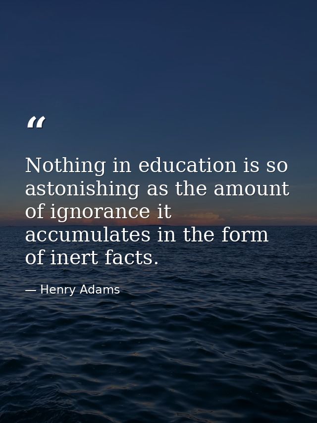Nothing in education is so astonishing as the amount of ignorance it accumulates in the form of inert facts. — Henry Adams
