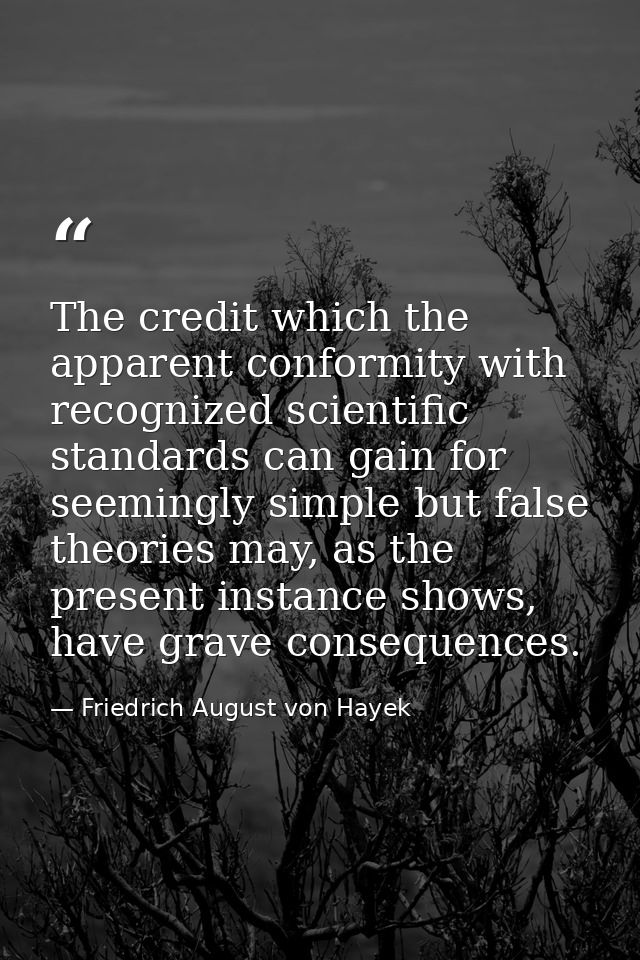 The credit which the apparent conformity with recognized scientific standards can gain for seemingly simple but false th — Friedrich August von Hayek