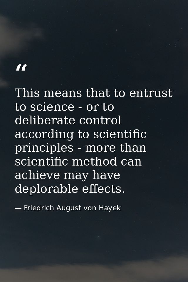 This means that to entrust to science - or to deliberate control according to scientific principles - more than scientif — Friedrich August von Hayek