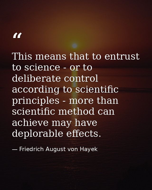 This means that to entrust to science - or to deliberate control according to scientific principles - more than scientif — Friedrich August von Hayek