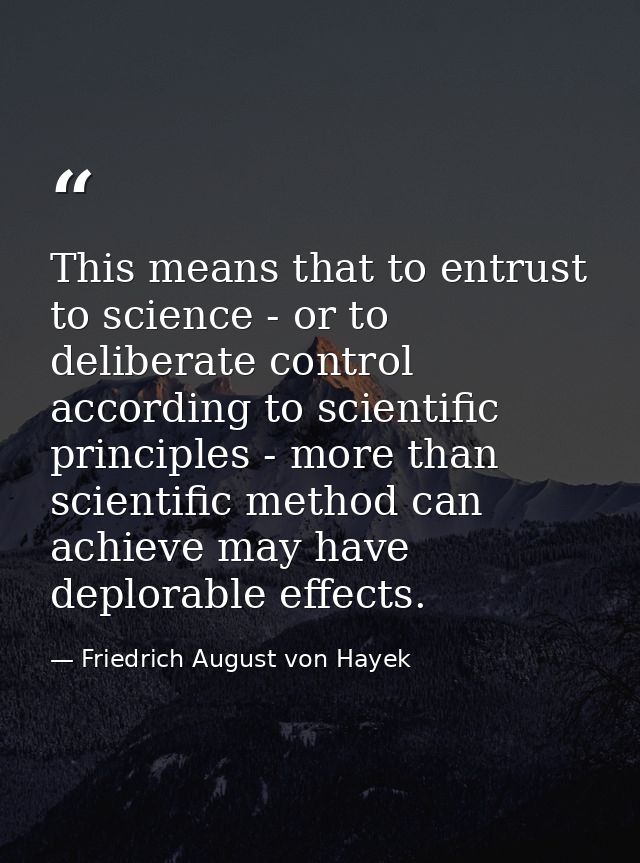 This means that to entrust to science - or to deliberate control according to scientific principles - more than scientif — Friedrich August von Hayek