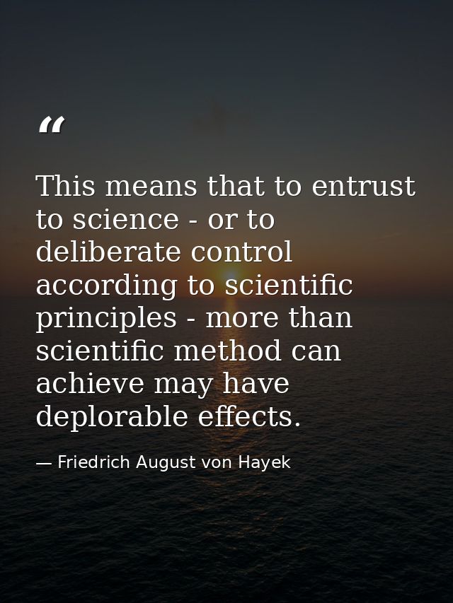 This means that to entrust to science - or to deliberate control according to scientific principles - more than scientif — Friedrich August von Hayek