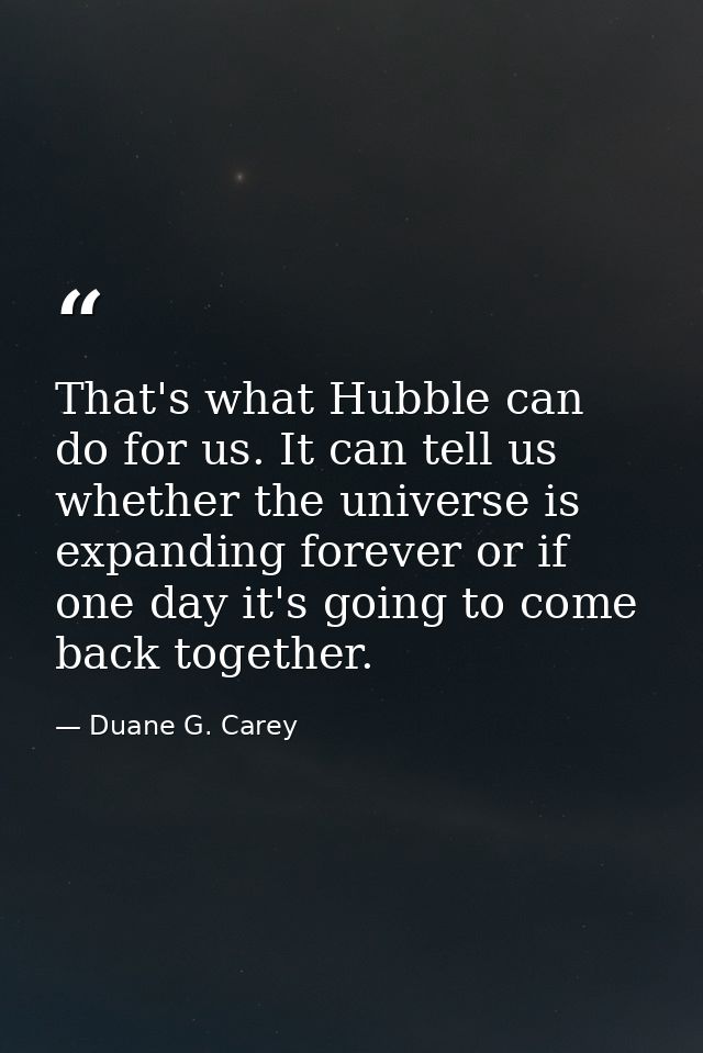 That's what Hubble can do for us. It can tell us whether the universe is expanding forever or if one day it's going to c — Duane G. Carey