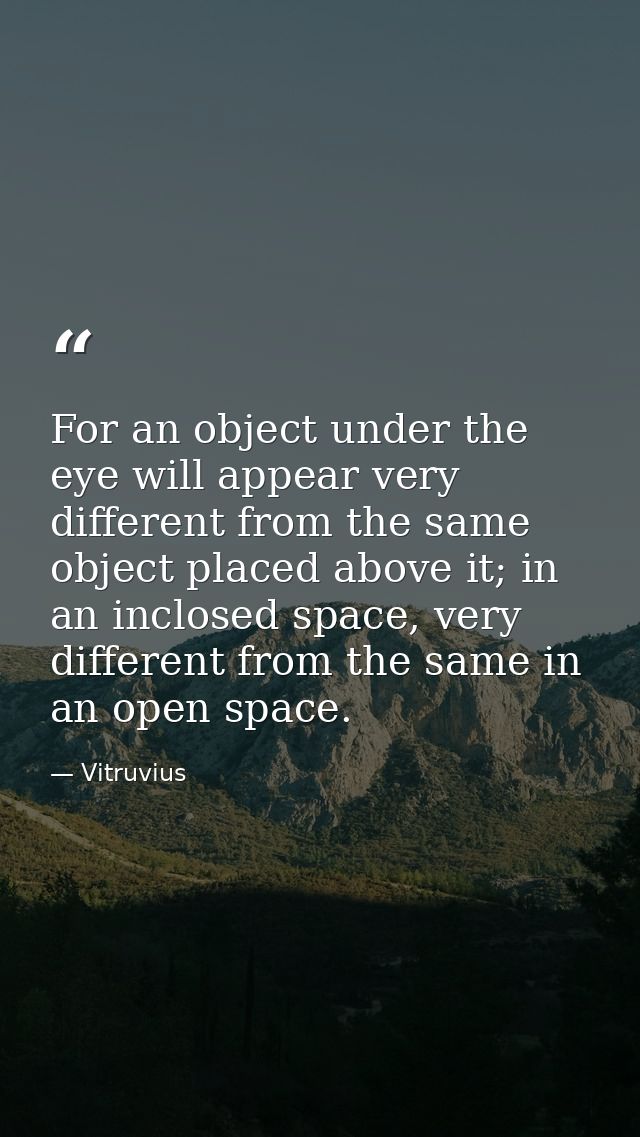 For an object under the eye will appear very different from the same object placed above it; in an inclosed space, very  — Vitruvius