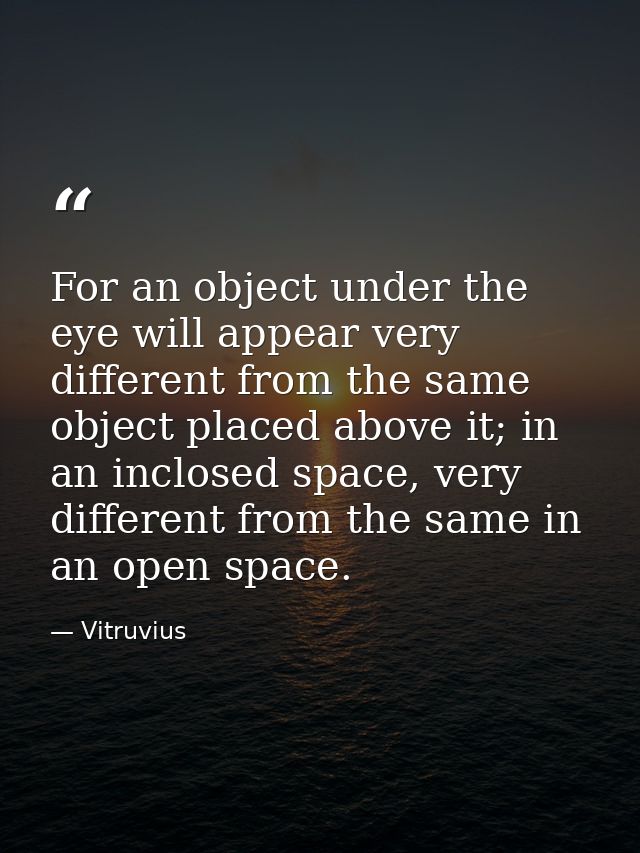For an object under the eye will appear very different from the same object placed above it; in an inclosed space, very  — Vitruvius