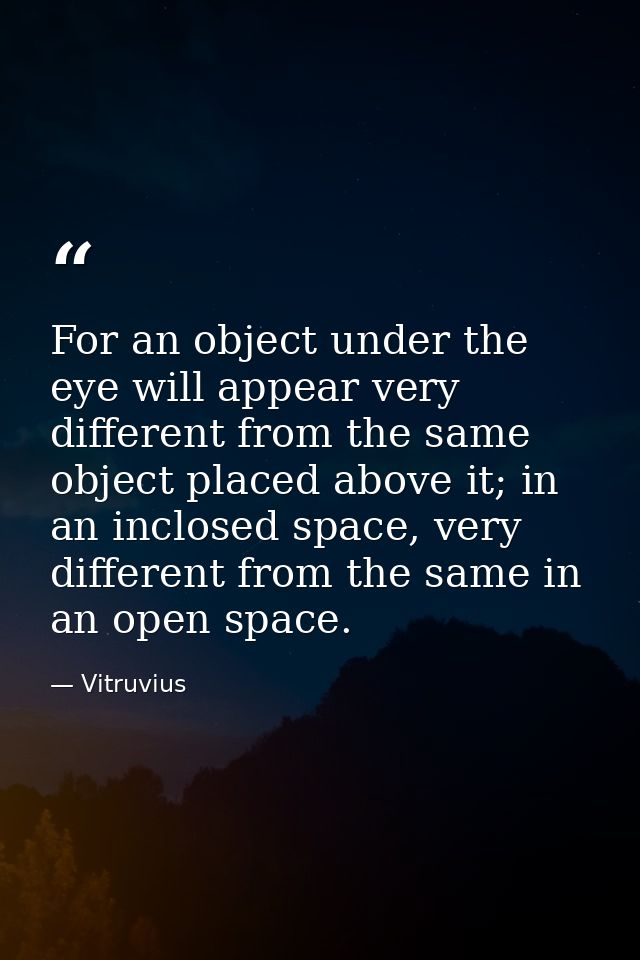 For an object under the eye will appear very different from the same object placed above it; in an inclosed space, very  — Vitruvius