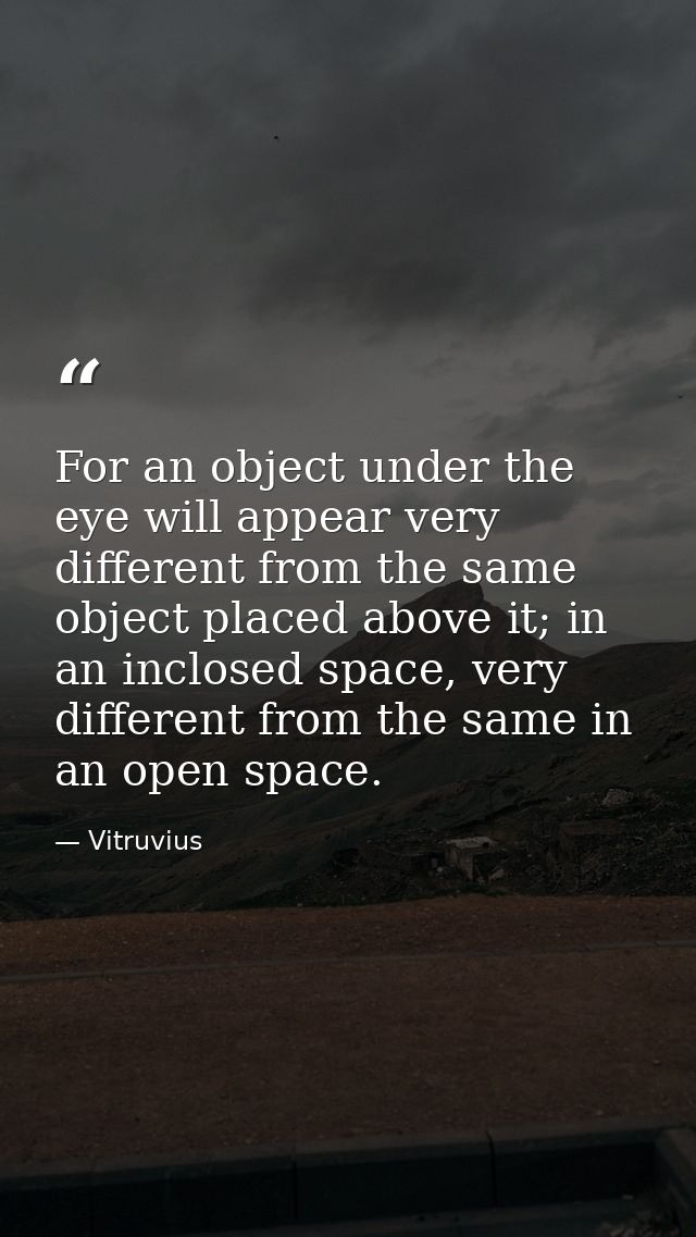For an object under the eye will appear very different from the same object placed above it; in an inclosed space, very  — Vitruvius