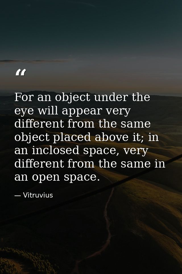 For an object under the eye will appear very different from the same object placed above it; in an inclosed space, very  — Vitruvius