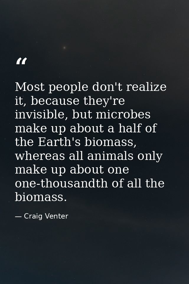 Most people don't realize it, because they're invisible, but microbes make up about a half of the Earth's biomass, where — Craig Venter
