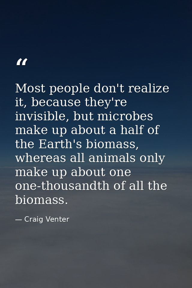 Most people don't realize it, because they're invisible, but microbes make up about a half of the Earth's biomass, where — Craig Venter