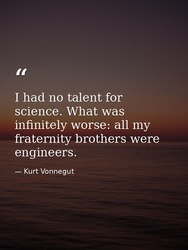 I had no talent for science. What was infinitely worse: all my fraternity brothers were engineers. — Kurt Vonnegut
