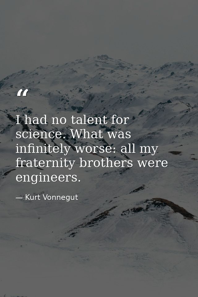 I had no talent for science. What was infinitely worse: all my fraternity brothers were engineers. — Kurt Vonnegut