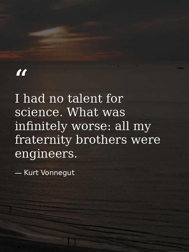I had no talent for science. What was infinitely worse: all my fraternity brothers were engineers. — Kurt Vonnegut