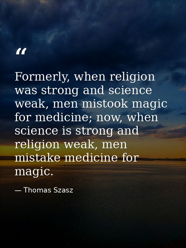 Formerly, when religion was strong and science weak, men mistook magic for medicine; now, when science is strong and rel — Thomas Szasz